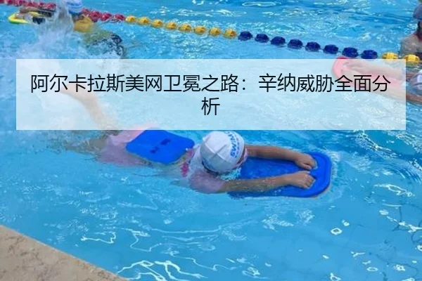 阿尔卡拉斯美网卫冕之路：辛纳威胁全面分析