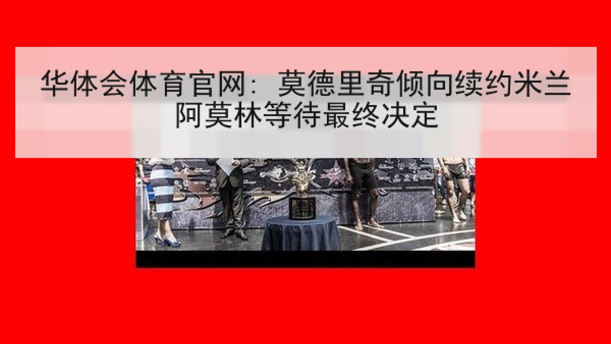 华体会体育官网: 莫德里奇倾向续约米兰阿莫林等待最终决定