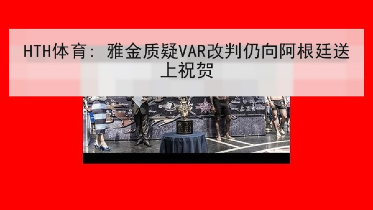 HTH体育: 雅金质疑VAR改判仍向阿根廷送上祝贺 HTH体育: 雅金质疑VAR改判仍向阿根廷送上祝贺