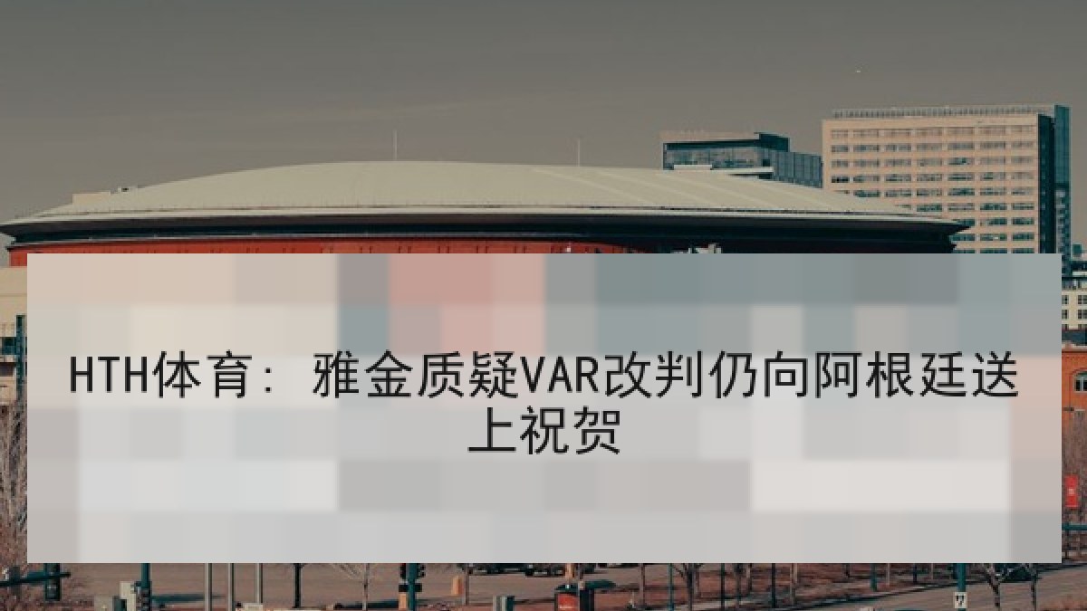 HTH体育: 雅金质疑VAR改判仍向阿根廷送上祝贺