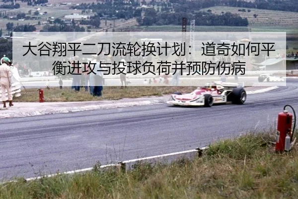 大谷翔平二刀流轮换计划：道奇如何平衡进攻与投球负荷并预防伤病