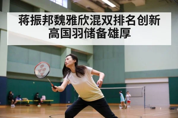 蒋振邦魏雅欣混双排名创新高国羽储备雄厚