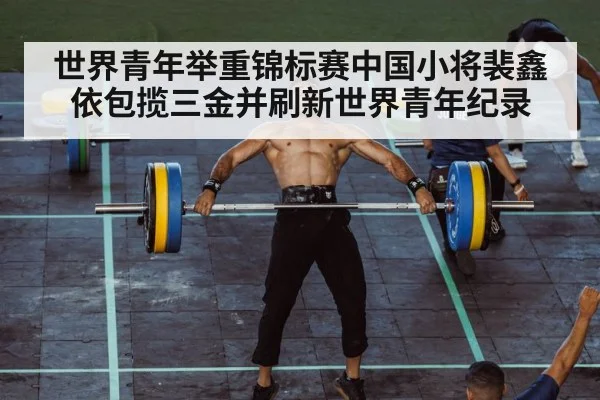 世界青年举重锦标赛中国小将裴鑫依包揽三金并刷新世界青年纪录