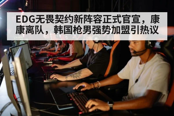 EDG无畏契约新阵容正式官宣，康康离队，韩国枪男强势加盟引热议
